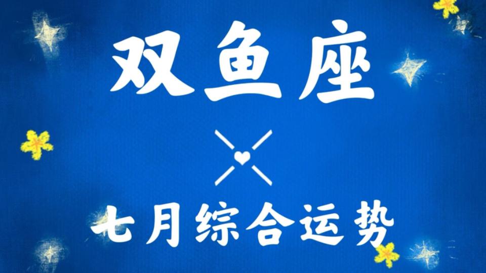 双鱼座七月运势注意事项(双鱼座7月感情运势怎么样) 双鱼座七月运势注意事项(双鱼座7月感情运势怎么样)