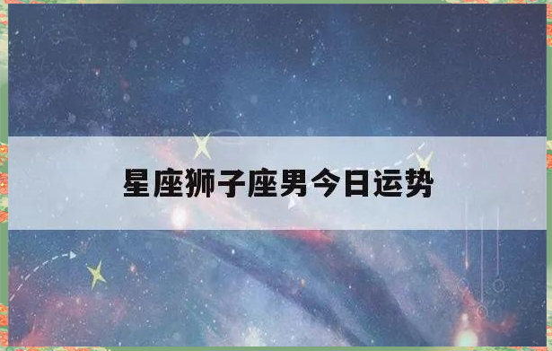 关于狮子座运势今日运势最新的信息