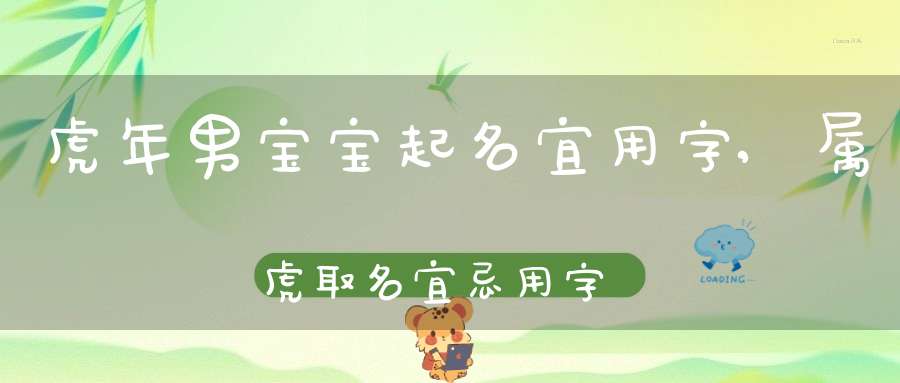 起名字大全男孩生辰八字起名虎年(起名字大全男孩生辰八字起名虎年女孩) 起名字大全男孩生辰八字起名虎年(起名字大全男孩生辰八字起名虎年女孩)