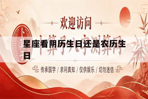 星座看阴历生日还是农历生日(星座看阴历生日还是农历生日好)
