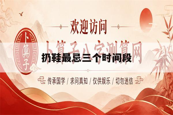 扔鞋最忌三个时间段(扔鞋子最吉利三个时间)